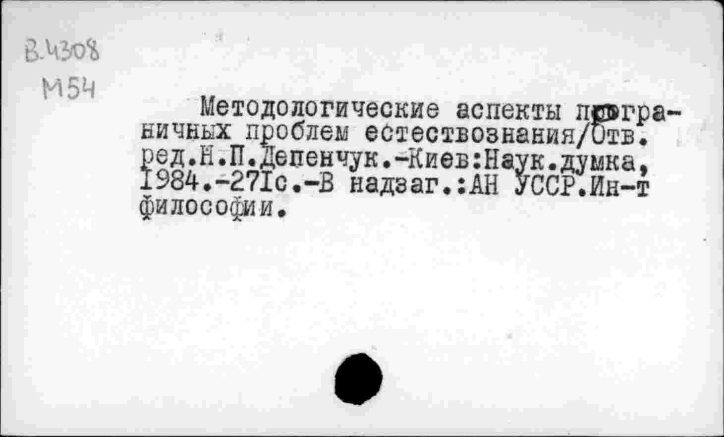 ﻿ВЛМ
И 54
Методологические аспекты пограничных проблем естествознания/Отв. ред.Н.П.Депенчук.-Киев:Наук.думка, 1984.-271с.-В надзаг.:АН УССР.Ин-т
философии.